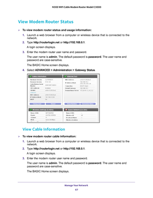 Page 67Manage Your Network 67
 N300 WiFi Cable Modem Router Model C3000
View Modem Router Status
To view modem router status and usage information:
1. 
Launch a web browser from a computer or wireless device that is connecte\
d to the 
network.
2.  T
ype  http://routerlogin.net  or http://192.168.0.1.
A login screen displays.
3.  Enter the modem router user name and password.
The user name is  admin. 
 The default password is password. The user name and 
password are case-sensitive.
The BASIC Home screen...