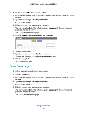 Page 78Manage Your Network 78
N300 WiFi Cable Modem Router Model C3000 
To set the password for the user name admin:
1. 
Launch a web browser from a computer or wireless device that is connecte\
d to the 
network.
2.  T
ype  http://routerlogin.net  or http://192.168.0.1.
A login screen displays.
3.  Enter the modem router user name and password.
The user name is  admin. 
 The default password is password . The user name and 
password are case-sensitive.
The BASIC Home screen displays.
4.  Select  ADV
 ANCED >...