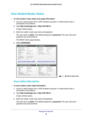 Page 68Manage Your Network 68
AC1200 WiFi Cable Modem Router Model C6220 
View Modem Router Status
To view modem router status and usage information:
1. 
Launch a web browser from a WiFi-enabled computer or mobile device that \
is 
connected to the network.
2.  T
ype  http://routerlogin.net  or http://192.168.0.1.
A login window opens.
3.  Enter the  modem router  user name and password.
The user name is  admin. 
 The default password is password . The user name and 
password are case-sensitive.
The BASIC Home...