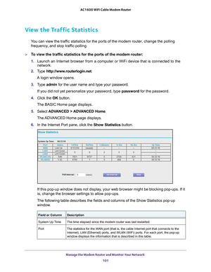 Page 101Manage the Modem Router and Monitor Your Network 101
 AC1600 WiFi Cable Modem Router
View the Traffic Statistics
You can view the traffic statistics for the ports of the modem router, change the polling 
frequency, and stop traffic polling.
To view the traffic statistics for the ports of the modem router:
1.  Launch an Internet browser from a computer or WiFi device that is connec\
ted to the 
network. 
2.  T
ype  http://www.routerlogin.net .
A login window opens.
3.  T
ype  admin for the user name and...