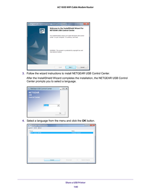 Page 140Share a USB Printer 140
AC1600 WiFi Cable Modem Router 
3. 
Follow the wizard instructions to install NETGEAR USB Control Center.
After the InstallShield Wizard completes the installation, the NETGEAR U\
SB Control  Center prompts you to select a language.
4.  Select a language from the menu and click the  OK button. 