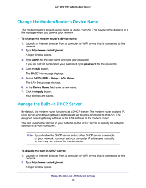 Page 90Manage the WAN and LAN Network Settings 
90 AC1600 WiFi Cable Modem Router 
Change the Modem Router’s Device Name
The modem router’s default device name is C6250-100NAS. This device name displays in a 
file manager when you browse your network.
To change the modem router’s device name:
1. Launch an Internet browser from a computer or WiFi device that is connected to the 
network.
2. Type http://www.routerlogin.net.
A login window opens.
3. Type admin for the user name and type your password.
If you did...