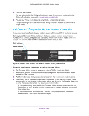 Page 13Hardware Setup 13
 Nighthawk AC1900
 WiFi Cable Modem  Router
2. Launch a web browser.
You are redirected to the Xfinity self-activation page. If you are not re\
directed to the  Xfinity self-activation page, visit  www.comcast.com/activate.
3.  Provide your Xfinity credentials and complete the selfactivation process\
.
This process might take up to 15 minutes, during which the modem router \
reboots a  couple times.
Call Comcast Xfinity to Set Up Your Internet Connection
If you are unable to...