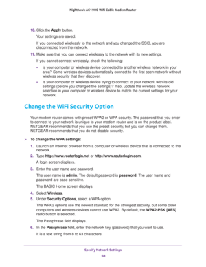 Page 68Specify Network Settings 
68 Nighthawk AC1900 WiFi Cable Modem Router 
10. Click the Apply button.
Your settings are saved.
If you connected wirelessly to the network and you changed the SSID, you are 
disconnected from the network.
11. Make sure that you can connect wirelessly to the network with its new settings. 
If you cannot connect wirelessly, check the following:
•Is your computer or wireless device connected to another wireless network in your 
area? Some wireless devices automatically connect to...