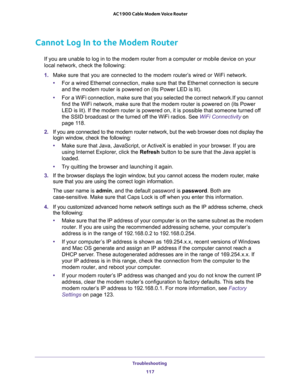 Page 117Troubleshooting 
117  AC1900 Cable Modem Voice Router
Cannot Log In to the Modem Router
 or mobile device on your 
local network, check the following:
1. Make  sure  that  you  are  connected  to  the  modem  router’s  wired  or  WiFi  network.
•nnection is secure 

•For a WiFi connection, make sure that you selected the correct network.If you cannot 
ed on (its Power 
that someone turned off 
the SSID broadcast or the turned off the WiFi radios. See 
WiFi Connectivity on 
page 11 8.
2. If you are...