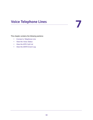 Page 6464
7
7.   Voice Telephone Lines
This chapter contains the following sections:
•Connect a Telephone Line 
•View the Voice Status 
•View the MTA Call List 
•View the EMTA Event Log  