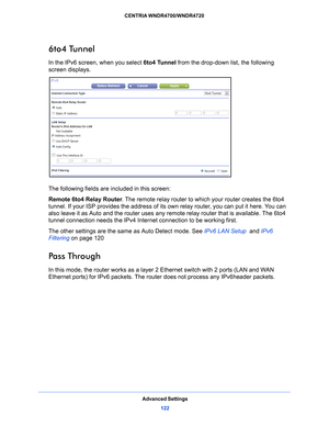 Page 122Advanced Settings122
CENTRIA WNDR4700/WNDR4720 
6to4 Tunnel
In the IPv6 screen, when you select 
6to4 Tunnel from the drop-down list, the following 
screen displays.
The following fields are included in this screen:
Remote 6to4 Relay Router . The r
 emote relay router to which your router creates the 6to4 
tunnel. If your ISP provides the address of its own relay router, you can put it here. You can 
also leave it as Auto and the router uses any  remote relay router that is available. The 6to4 
tunnel...