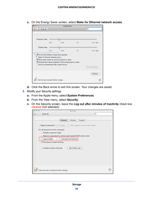 Page 68Storage68
CENTRIA WNDR4700/WNDR4720 
c.
On the Energy Saver screen, select  Wake for Ethernet network access .
d.Click the Back arrow to exit this screen. Your changes are saved. 
5. Modif
y your Security settings. 
a.From the App
 le menu, select System Preferences .
b. From the V
 iew menu, select  Security.
c. On
 the Security screen, leave the  Log out after minutes of inactivity check box 
cleared  (not selected). 