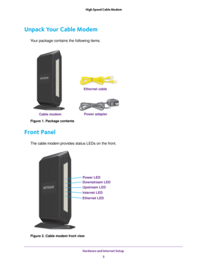 Page 5Hardware and Internet Setup 5
 High Speed Cable Modem
Unpack Your Cable Modem
Your package contains the following items.
Ethernet cable
Power adapter
Cable modem
Figure 1. Package contents
Front Panel
The  cable modem  provides status LEDs on the front.
Power LED
Downstream LED
Upstream LED
Internet LED
Ethernet LED
Figure 2. Cable modem front view 