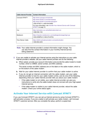 Page 10Hardware and Internet Setup 
10 High Speed Cable Modem 
Note:Your cable Internet provider’s contact information might change. You 
can also find the contact information in your monthly Internet service 
billing statement.
2. If you are unable to activate your Internet service using the instructions on your cable 
Internet provider’s website, call your cable Internet provider and do the following:
a.When asked, provide your account information and provide the cable modem’s model 
number, which is CM600,...