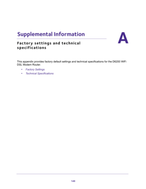 Page 149149
A
A.   Supplemental Information
Factory settings and technical 
specifications
This appendix provides factory default settings and technical specifications for the D6200 WiFi 
DSL Modem Router.
•Factory Settings 
•Technical Specifications  