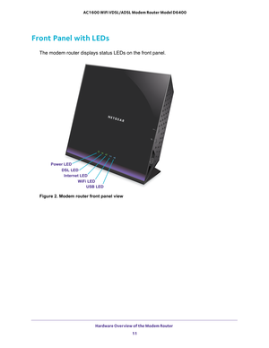 Page 11Hardware Overview of the Modem Router 11
 AC1600 WiFi VDSL/ADSL Modem Router Model D6400
Front Panel with LEDs
The modem router displays status LEDs on the front panel. 
Power LED
DSL LEDInternet LED
WiFi LEDUSB LED
Figure 2. Modem router front panel view 