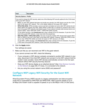 Page 108Manage the WiFi Network Settings 
108 AC1600 WiFi VDSL/ADSL Modem Router Model D6400 
6. Click the Apply button.
Your settings are saved.
7. Make sure that you can reconnect over WiFi to the guest network.
If you cannot connect over WiFi, check the following:
•If your computer or WiFi device is already connected to another WiFi network in your 
area, disconnect it from that WiFi network and connect it to the WiFi network that the 
modem router provides. Some WiFi devices automatically connect to the...