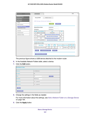 Page 167Share a Storage Device 167
 AC1600 WiFi VDSL/ADSL Modem Router Model D6400
The previous figure shows a USB device attached to the modem router.
6.  In the 
Available Network Folders table, select a device.
7. Click the  Edit button.
8. Change the settings in the fields as needed.
For more information about the settings, see Add a Network Folder on a Storage Device 
on page   164.
9.  Click the  Apply button. 