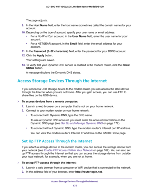 Page 175Access Storage Devices Through the Internet 
175  AC1600 WiFi VDSL/ADSL Modem Router Model D6400
The page adjusts.
9. In the Host Name field, enter the host name (sometimes called the domain name) for your 
account.
10. Depending on the type of account, specify your user name or email address:
•For a No-IP or Dyn account, in the User Name field, enter the user name for your 
account.
•For a NETGEAR account, in the Email field, enter the email address for your 
account.
11. In the Password (6~32...