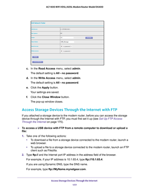 Page 177Access Storage Devices Through the Internet 177
 AC1600 WiFi VDSL/ADSL Modem Router Model D6400
c. 
In the  Read Access  menu, select  admin.
The default setting is  All - no password.
d.  In the  W
 rite Access menu, select admin.
The default setting is  All - no password.
e.  Click the  Apply button.
Your settings are saved.
f.  Click the Close W
 indow button.
The pop-up window closes.
Access Storage Devices Through the Internet with FTP
If you attached a storage device to the modem router, before you...