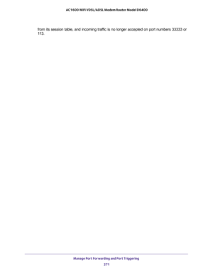 Page 271Manage Port Forwarding and Port Triggering 
271  AC1600 WiFi VDSL/ADSL Modem Router Model D6400
from its session table, and incoming traffic is no longer accepted on port numbers 33333 or 
113. 