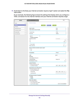 Page 63Manage the Internet Settings Manually 63
 AC1600 WiFi VDSL/ADSL Modem Router Model D6400
11. 
Scroll down to the Does your Internet connection require a login? sectio\
n and select the  Yes 
radio button.
As an example, the following figure shows the settings that display when\
 you configure a  VDSL connection for the Internet interface and your Internet connection requires a login. 