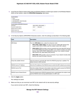 Page 1025.
In the Security Options section below either the Wireless Network (2.4GHz b/g/n) section or the Wireless Network
(5GHz a/n/ac) section, select the WPA/WPA2 Enterprise radio button. 6.
In the Security Options (WPA/WPA2 Enterprise) section, enter the settings as described in the following table. Description
Field
From the WPA Mode menu, select the enterprise mode:
• WP

A [TKIP] +WPA2 [AES]. This type of security enables WiFi devices that
suppor

t either WPA or WPA2 to join the modem router’s WiFi...