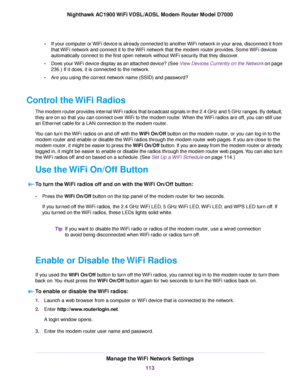 Page 113•
If your computer or WiFi device is already connected to another WiFi network in your area, disconnect it from
that WiFi network and connect it to the WiFi network that the modem router provides. Some WiFi devices
automatically connect to the first open netw
ork without WiFi security that they discover.
• Does your WiFi device display as an attached device? (See View Devices Currently on the Network on page
236
.) If it does, it is connected to the network.
• Are you using the correct network name...