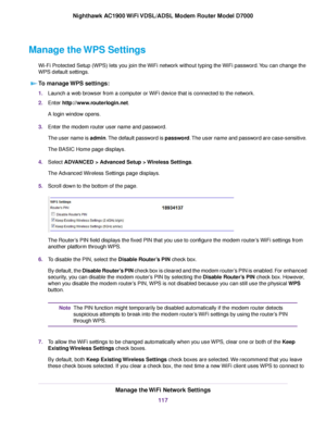 Page 117Manage the WPS Settings
Wi-Fi Protected Setup (WPS) lets you join the WiFi network without typing the WiFi password. You can change the
WPS default settings.To manage WPS settings: 1.
Launch a web browser from a computer or WiFi device that is connected to the network.
2. Enter http://www.routerlogin.net.
A login window opens.
3. Enter the 
modem router user name and password.
The user name is 
admin. The default password is password. The user name and password are case-sensitive.
The BASIC Home page...