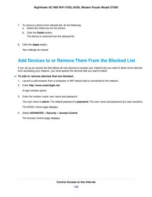Page 1287.
To remove a device from allowed list, do the following:
a.Select the check box for the device.
b. Click the Delete button.
The de
vice is removed from the allowed list.
8. Click the Apply button.
Y

our settings are saved.
Add Devices to or Remove Them From the Blocked List
If you set up an access list that allows all new devices to access your network but you want to block some devices
from accessing your network, you must specify the devices that you want to block. To add or remove devices that are...
