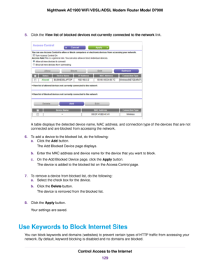 Page 1295.
Click the View list of blocked devices not currently connected to the network link. A table displays the detected device name, MAC address, and connection type of the devices that are not
connected and are blocked from accessing the network.
6. To add a device to the blocked list, do the following:
a.Click the 
Add button.
The Add Bloc
ked Device page displays.
b. Enter the MAC address and device name for the device that you want to block.
c. On the Add Blocked Device page, click the 
Apply button....