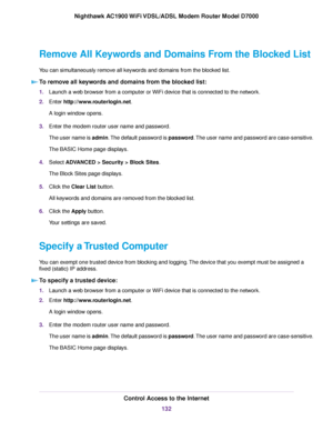 Page 132Remove All Keywords and Domains From the Blocked List
You can simultaneously remove all keywords and domains from the blocked list.
To remove all keywords and domains from the blocked list: 1.
Launch a web browser from a computer or WiFi device that is connected to the network.
2. Enter http://www.routerlogin.net.
A login window opens.
3. Enter the 
modem router user name and password.
The user name is admin. The default password is password. The user name and password are case-sensitive.
The BASIC Home...