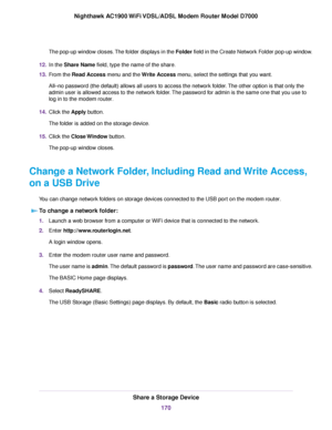 Page 170The pop-up window closes. The folder displays in the Folder field in the Create Network Folder pop-up window.
12. In the Share Name field, type the name of the share.
13. F
rom the Read Access menu and the 
Write Access menu, select the settings that you want.
All–no pass
word (the default) allows all users to access the network folder. The other option is that only the
admin user is allowed access to the network folder. The password for admin is the same one that you use to
log in to the 
modem router....