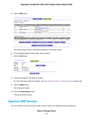 Page 1715.
Click the Edit button. The previous figure shows a USB device attached to the modem router
.
6. In the Available Network Folders table, select a device.
7. Click the 
Edit button. 8.
Change the settings in the fields as needed.
For more information about the settings, see Add a Network Folder on a Storage Device on page 168.
9. Clic

k the Apply button.
Y

our settings are saved.
10. Click the 
Close Window button.
The pop-up window closes.
Approve USB Devices For more security, you can set up the...