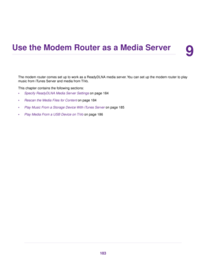 Page 1839
Use the Modem Router as a Media Server
The modem router comes set up to work as a ReadyDLNA media server. You can set up the modem router to play
m
usic from iTunes Server and media from TiVo.
This chapter contains the following sections:
• Specify ReadyDLNA Media Server Settings on page 184
• Rescan the Media Files f

or Content on page 184
• Pla

y Music From a Storage Device With iTunes Server
 on page 185
• Pla
y Media From a USB Device on TiVo
 on page 186 183 