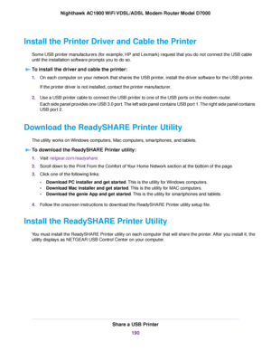 Page 190Install the Printer Driver and Cable the Printer
Some USB printer manufacturers (for example, HP and Lexmark) request that you do not connect the USB cable
until the installation software prompts you to do so.To install the driver and cable the printer: 1.
On each computer on your network that shares the USB printer, install the driver software for the USB printer.
If the printer driver is not installed, contact the printer manufacturer.
2. Use a USB printer cable to connect the USB printer to one of the...