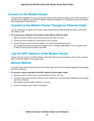 Page 20Connect to the Modem Router
During and after installation, you can connect to the modem router’s network through a wired or WiFi connection. If
you set up your computer to use a static IP address, change the settings of your computer so that it uses Dynamic
Host Configuration Protocol (DHCP).
Connect to the Modem Router Through an Ethernet Cable
Y

ou can connect your computer to the modem router using an Ethernet cable and join the modem router’s local
area netw

ork (LAN).
To connect your computer to...