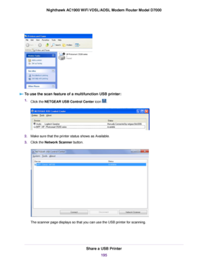 Page 195To use the scan feature of a multifunction USB printer:
1.
Click the NETGEAR USB Control Center icon  .
2.
Make sure that the printer status shows as Available.
3. Click the Network Scanner button. The scanner page displays so that you can use the USB printer for scanning.
Share a USB Printer
195
Nighthawk AC1900 WiFi VDSL/ADSL Modem Router Model D7000 