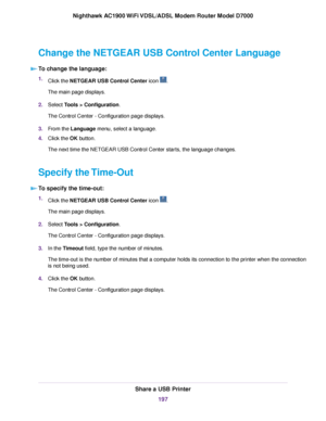 Page 197Change the NETGEAR USB Control Center Language
To change the language: 1.
Click the NETGEAR USB Control Center icon  .
The main page displays.
2. Select Tools > Configuration.
The Control Center - Configuration page displays.
3. From the 
Language menu, select a language.
4. Clic
k the OK button.
The ne

xt time the NETGEAR USB Control Center starts, the language changes.
Specify the Time-Out To specify the time-out: 1.
Click the NETGEAR USB Control Center icon  .
The main page displays.
2. Select 
Tools...