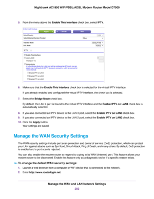 Page 2035.
From the menu above the Enable This Interface check box, select IPTV. 6.
Make sure that the Enable This Interface check box is selected for the virtual IPTV interface.
If y

ou already enabled and configured the virtual IPTV interface, the check box is selected.
7. Select the Bridge Mode check box.
By def

ault, the LAN 4 port is bound to the virtual IPTV interface and the Enable IPTV on LAN4
 check box is
automatically selected.
8. If you also connected an IPTV device to the LAN 3 port, select the...