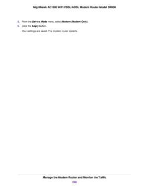 Page 2485.
From the Device Mode menu, select Modem (Modem Only).
6. Clic
k the 
Apply button.
Your settings are saved. The 
modem router restarts. Manage the Modem Router and Monitor the Traffic
248
Nighthawk AC1900 WiFi VDSL/ADSL Modem Router Model D7000 