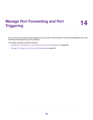 Page 25914
Manage Port Forwarding and Port
Triggering
You can use port forwarding and port triggering to set up rules for Internet traffic for services and applications. You need
networking knowledge to set up these features.
This chapter includes the following sections:
•Manage Port Forwarding to a Local Server for Services and Applications on page 260
• Manage P
ort Triggering for Services and Applications on page 265 259 