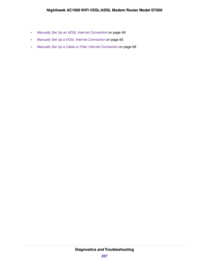 Page 287•
Manually Set Up an ADSL Internet Connection on page 49
• Manually Set Up a VDSL Internet Connection on page 
60
• Manually Set Up a Cable or Fiber Internet Connection on page 
69 Diagnostics and Troubleshooting
287
Nighthawk AC1900 WiFi VDSL/ADSL Modem Router Model D7000 