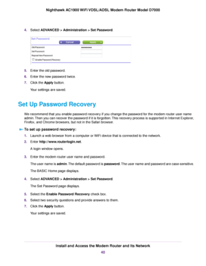 Page 404.
Select ADVANCED > Administration > Set Password. 5.
Enter the old password.
6. Enter the new password twice.
7. Click the 
Apply button.
Your settings are saved.
Set Up Password Recovery We recommend that you enable password recovery if you change the password for the modem router user name
admin.

Then you can recover the password if it is forgotten. This recovery process is supported in Internet Explorer,
Firefox, and Chrome browsers, but not in the Safari browser.
To set up password recovery: 1....