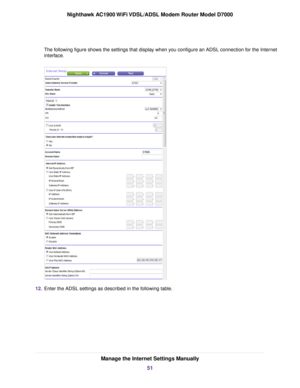 Page 51The following figure shows the settings that display when you configure an ADSL connection for the Internet
interface.
12.
Enter the ADSL settings as described in the following table. Manage the Internet Settings Manually
51
Nighthawk AC1900 WiFi VDSL/ADSL Modem Router Model D7000 