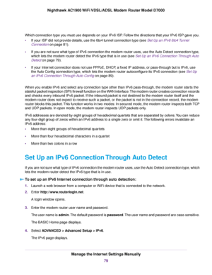 Page 79Which connection type you must use depends on your IPv6 ISP. Follow the directions that your IPv6 ISP gave you.
•
If your ISP did not provide details, use the 6to4 tunnel connection type (see Set Up an IPv6 6to4 Tunnel
Connection
 on page 81).
• If y
ou are not sure what type of IPv6 connection the 
modem router uses, use the Auto Detect connection type,
which lets the 
modem router detect the IPv6 type that is in use (see Set Up an IPv6 Connection Through Auto
Detect
 on page 79).
• If your Internet...