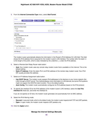 Page 825.
From the Internet Connection Type menu, select 6to4 Tunnel. The 
modem router automatically detects the information in the Router’s IPv6 Address On LAN field. This field
shows the IPv6 address that is acquired for the modem router’s LAN interface. The number after the slash (/)
is the length of the prefix, which is also indicated b

y the underline (_) under the IPv6 address.
6. Select a Remote 6to4 Relay Router radio button:
•Auto
. Your modem router uses any remote relay modem router that is...