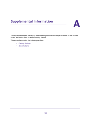 Page 125125
A
A.   Supplemental Information
This appendix includes the factory default settings and technical specifications for the modem 
router, and instructions for wall-mounting the unit.
This appendix contains the following sections:
•Factory Settings 
•Specifications  