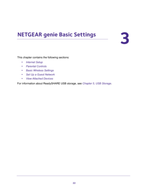 Page 2222
3
3.   NETGEAR genie Basic Settings
This chapter contains the following sections:
•Internet Setup 
•Parental Controls 
•Basic Wireless Settings 
•Set Up a Guest Network 
•View Attached Devices 
For information about ReadySHARE USB storage, see Chapter 5, USB Storage. 