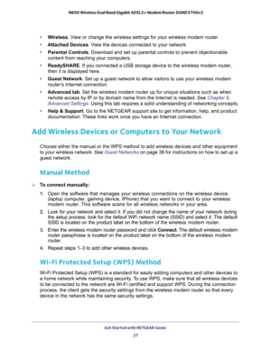 Page 27Get Started with NETGEAR Genie 
27  N600 Wireless Dual Band Gigabit ADSL2+ Modem Router DGND3700v2
•Wireless. View or change the wireless settings for your wireless modem router.
•Attached Devices. View the devices connected to your network.
•Parental Controls. Download and set up parental controls to prevent objectionable 
content from reaching your computers. 
•ReadySHARE. If you connected a USB storage device to the wireless modem router, 
then it is displayed here.
•Guest Network. Set up a guest...