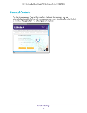 Page 33Genie Basic Settings 33
 N600 Wireless Dual Band Gigabit ADSL2+ Modem Router DGND3700v2
Parental Controls
The first time you select Parental Controls from the Basic Home screen, \
you are 
automatically directed to the Internet, where you can learn more about L\
ive Parental Controls 
or download the application. The following screen displays: 