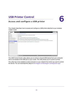 Page 7171
6
6.   USB Printer Control
Access and configure a USB printer
This chapter describes how to access and configure a USB printer attache\
d to your wireless modem router.
The USB Control Center utility allows you to control a shared USB device\
 from your computer that is connected to the USB port on your router. The utility allows you to control a printer. 
The utility has to be installed on each computer on your network from wh\
ich you want to control  the device. 
 You can download this utility at...