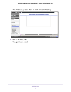 Page 91Administration 91
 N600 Wireless Dual Band Gigabit ADSL2+ Modem Router DGND3700v2
The VPN Status/Log screen shows the details of recent VPN activity.
2. 
Click the  Clear Log button.
The log entries are cleared. 