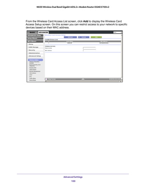 Page 100Advanced Settings 100
N600 Wireless Dual Band Gigabit ADSL2+ Modem Router DGND3700v2 
From the Wireless Card Access List screen, click 
Add to display the Wireless Card 
Access Setup screen. On this screen you can restrict access to your netw\
ork to specific  devices based on their MAC address.  